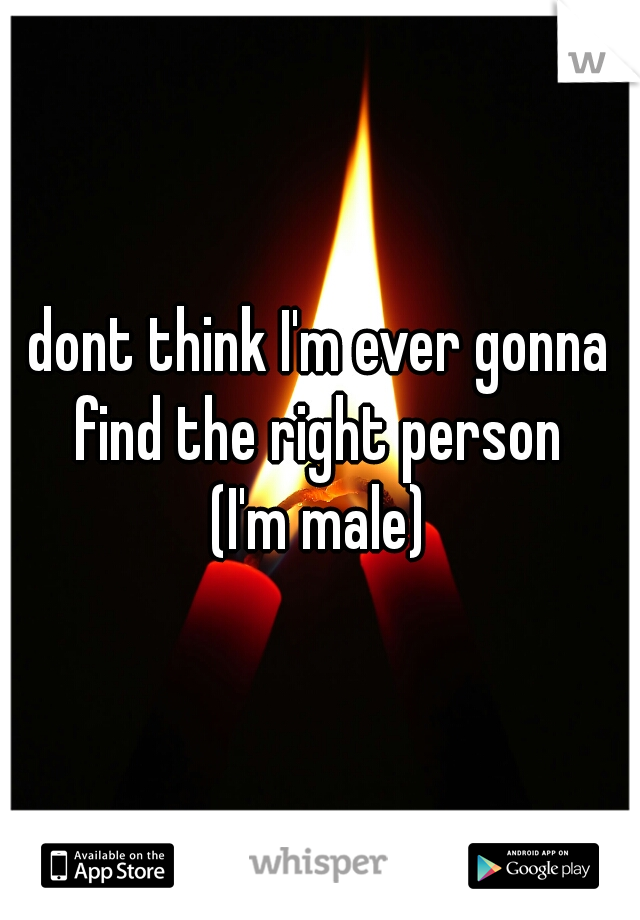 dont think I'm ever gonna find the right person 

(I'm male)