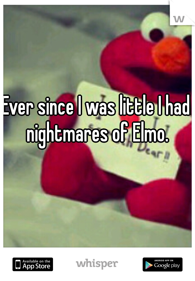 Ever since I was little I had nightmares of Elmo.