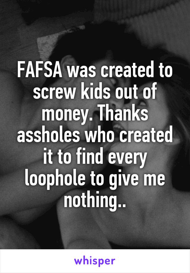 FAFSA was created to screw kids out of money. Thanks assholes who created it to find every loophole to give me nothing..