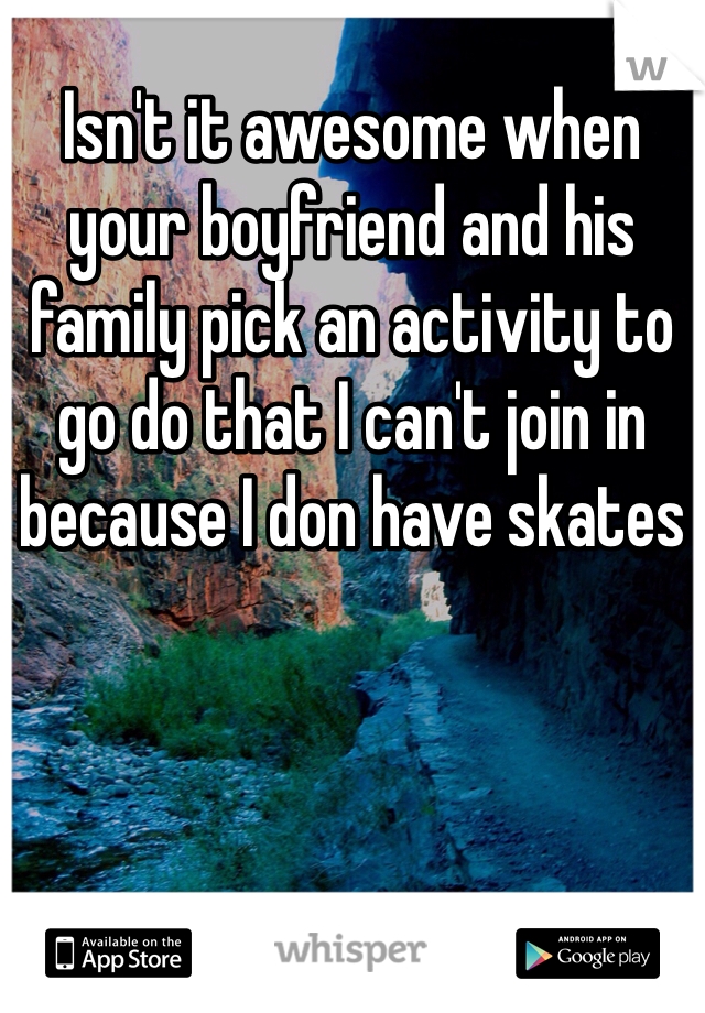 Isn't it awesome when your boyfriend and his family pick an activity to go do that I can't join in because I don have skates 