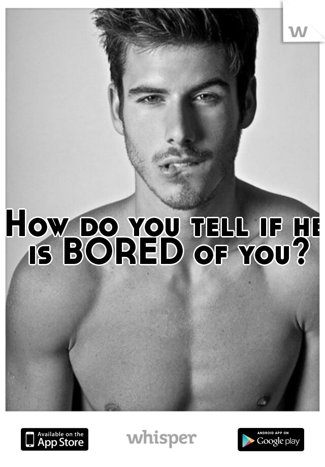 How do you tell if he is BORED of you?