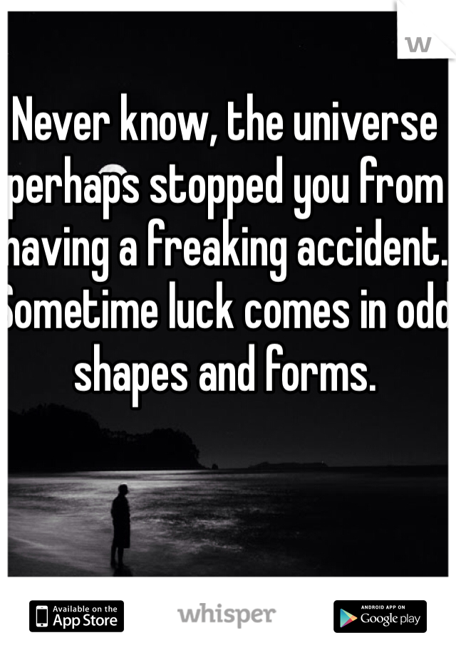 Never know, the universe perhaps stopped you from having a freaking accident. Sometime luck comes in odd shapes and forms. 