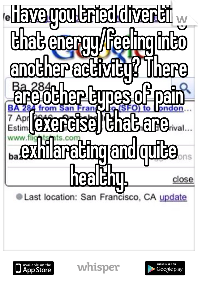 Have you tried diverting that energy/feeling into another activity? There are other types of pain (exercise) that are exhilarating and quite healthy. 