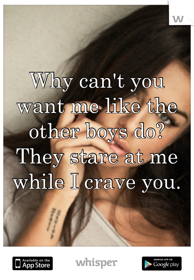 Why can't you want me like the other boys do?
They stare at me while I crave you.