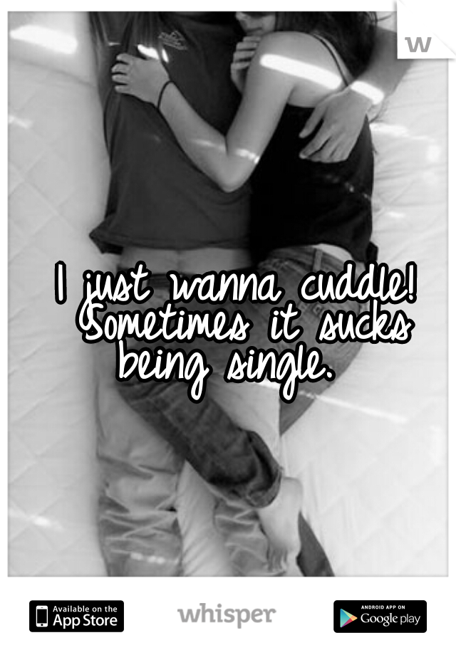 I just wanna cuddle! Sometimes it sucks being single.  