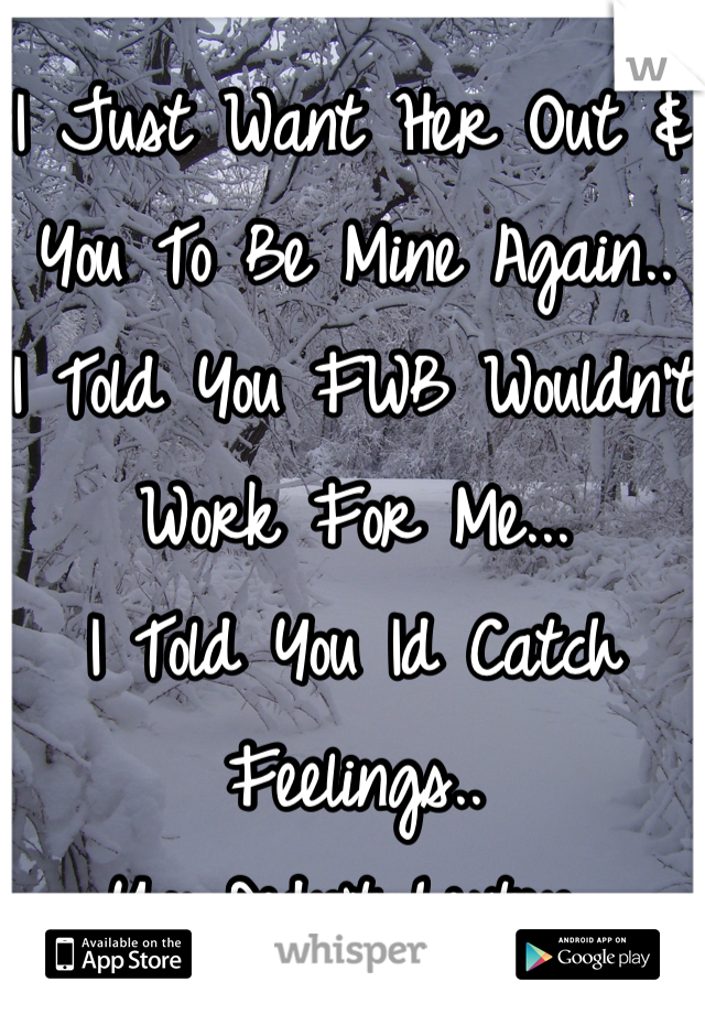 I Just Want Her Out & You To Be Mine Again.. 
I Told You FWB Wouldn't Work For Me...
I Told You Id Catch Feelings..
You Didn't Listen..