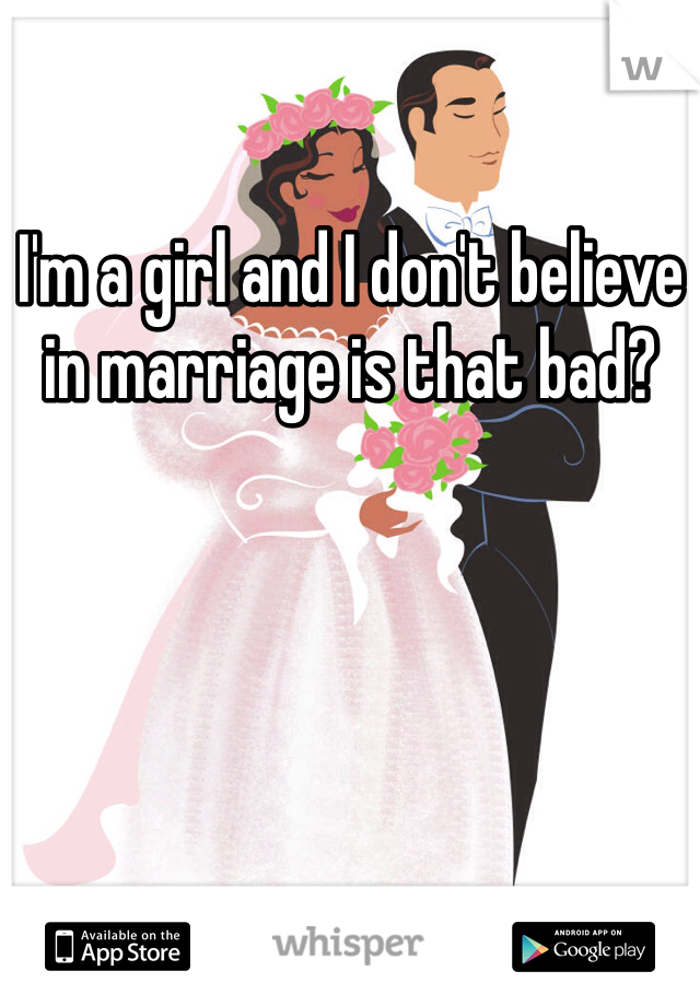 I'm a girl and I don't believe in marriage is that bad?