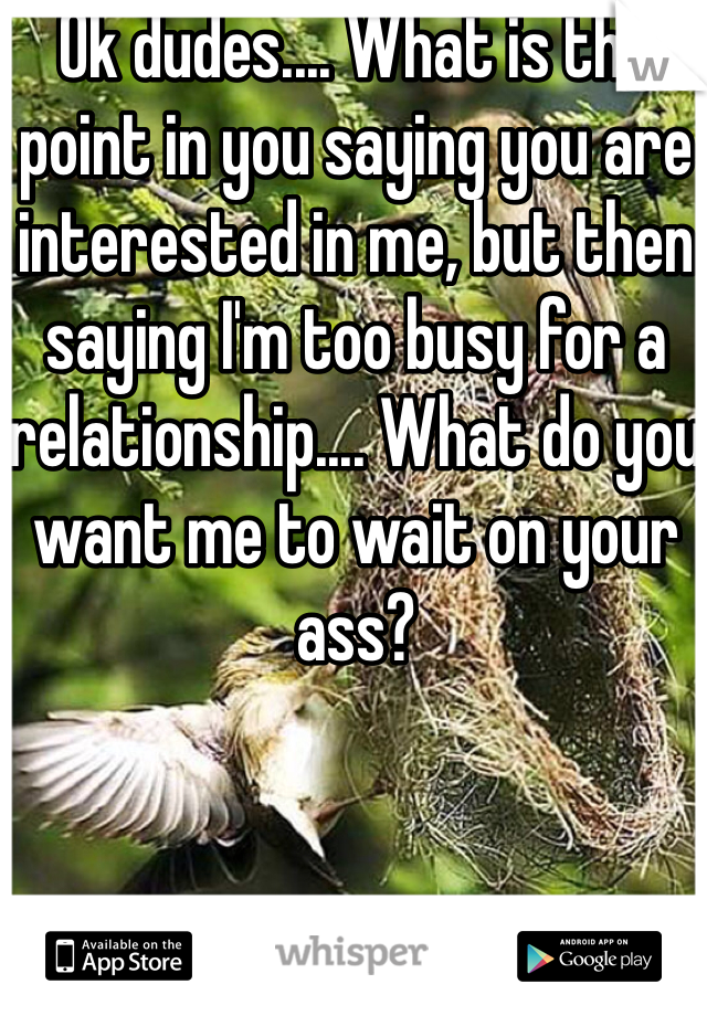 Ok dudes.... What is the point in you saying you are interested in me, but then saying I'm too busy for a relationship.... What do you want me to wait on your ass? 