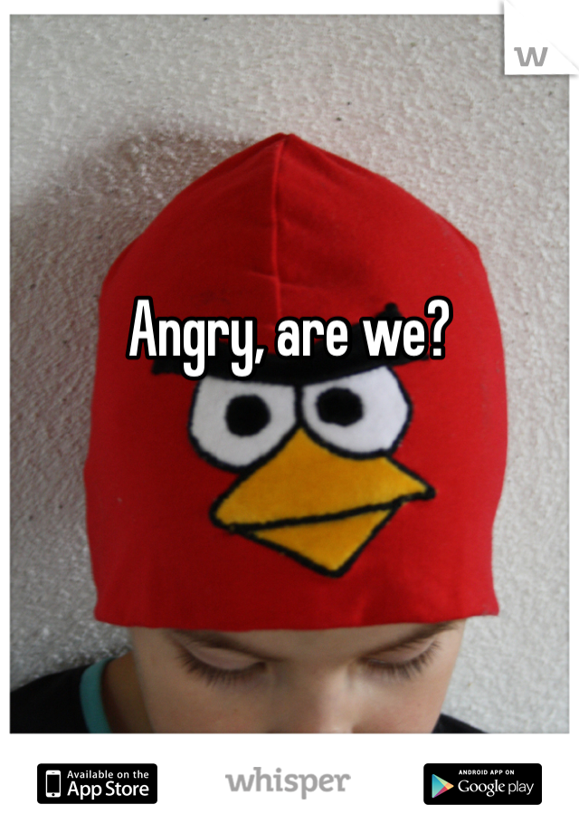 Angry, are we?