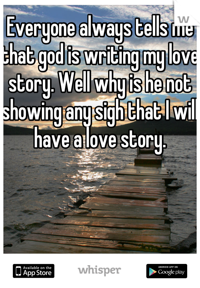 Everyone always tells me that god is writing my love story. Well why is he not showing any sigh that I will have a love story.