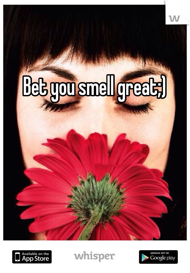 Bet you smell great;)