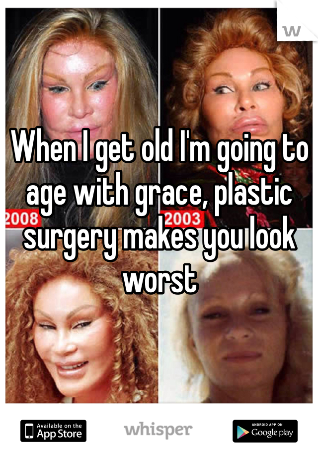 When I get old I'm going to age with grace, plastic surgery makes you look worst