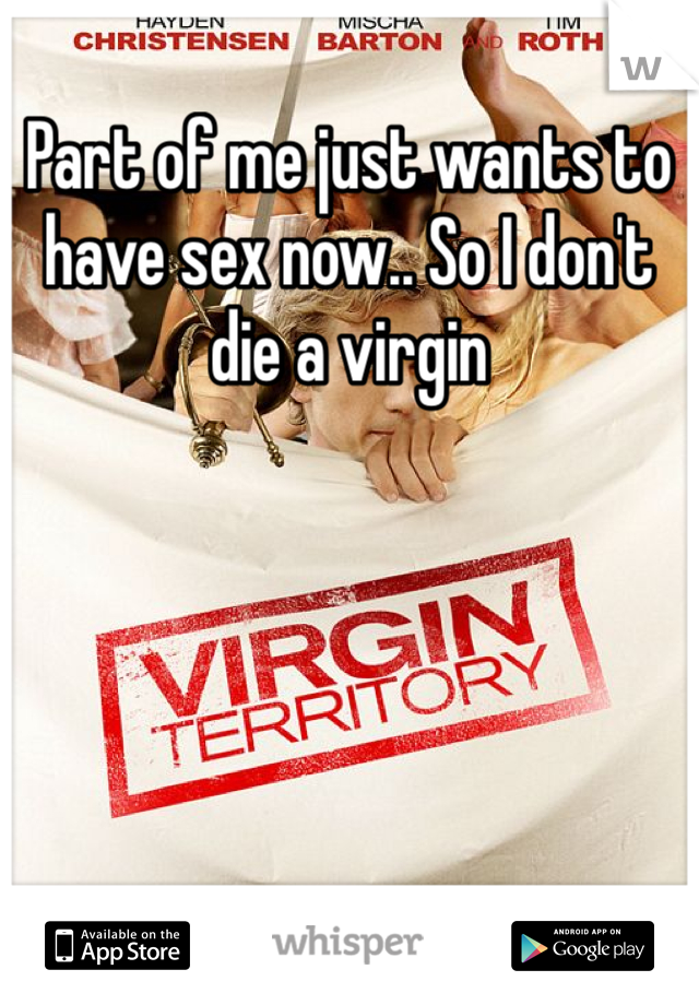 Part of me just wants to have sex now.. So I don't die a virgin