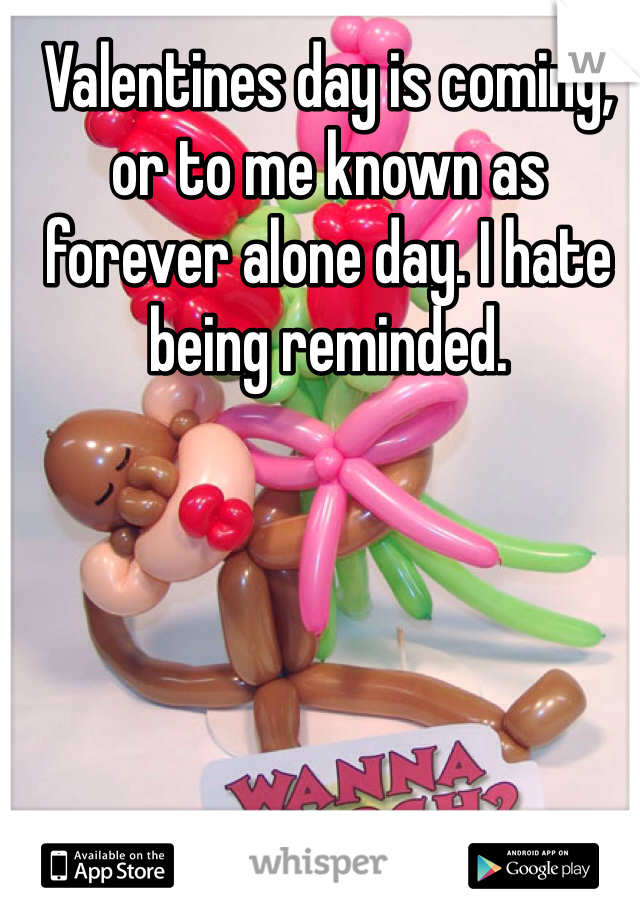 Valentines day is coming, or to me known as forever alone day. I hate being reminded.