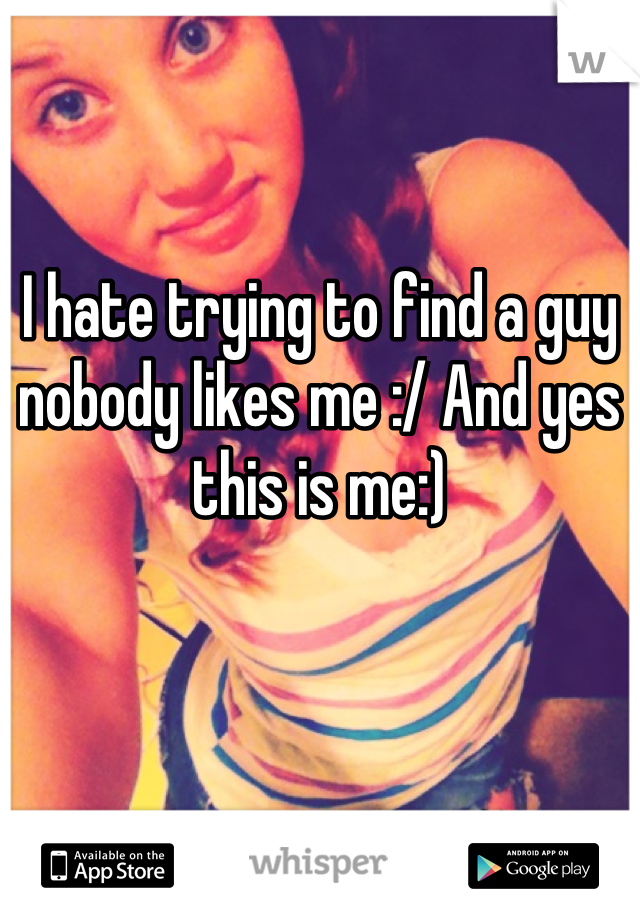 


I hate trying to find a guy nobody likes me :/ And yes this is me:)