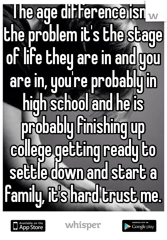 The age difference isn't the problem it's the stage of life they are in and you are in, you're probably in high school and he is probably finishing up college getting ready to settle down and start a family, it's hard trust me. 