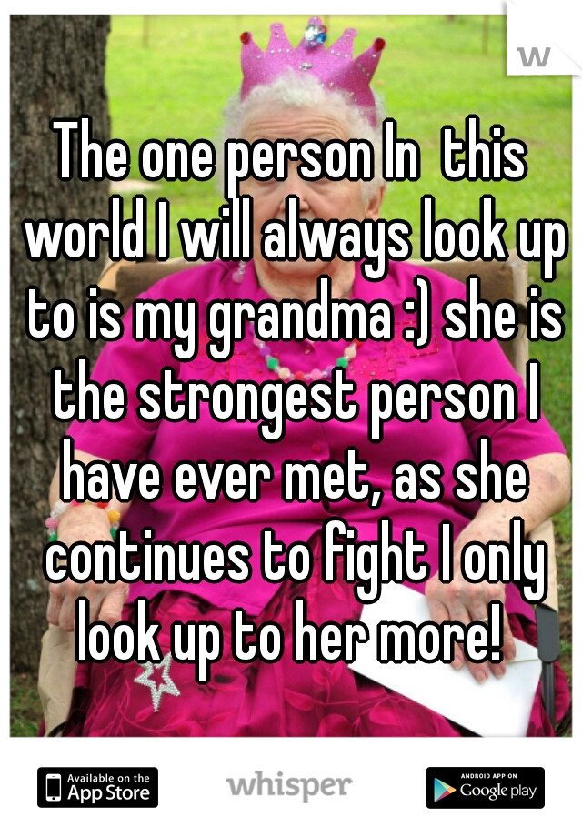 The one person In  this world I will always look up to is my grandma :) she is the strongest person I have ever met, as she continues to fight I only look up to her more! 