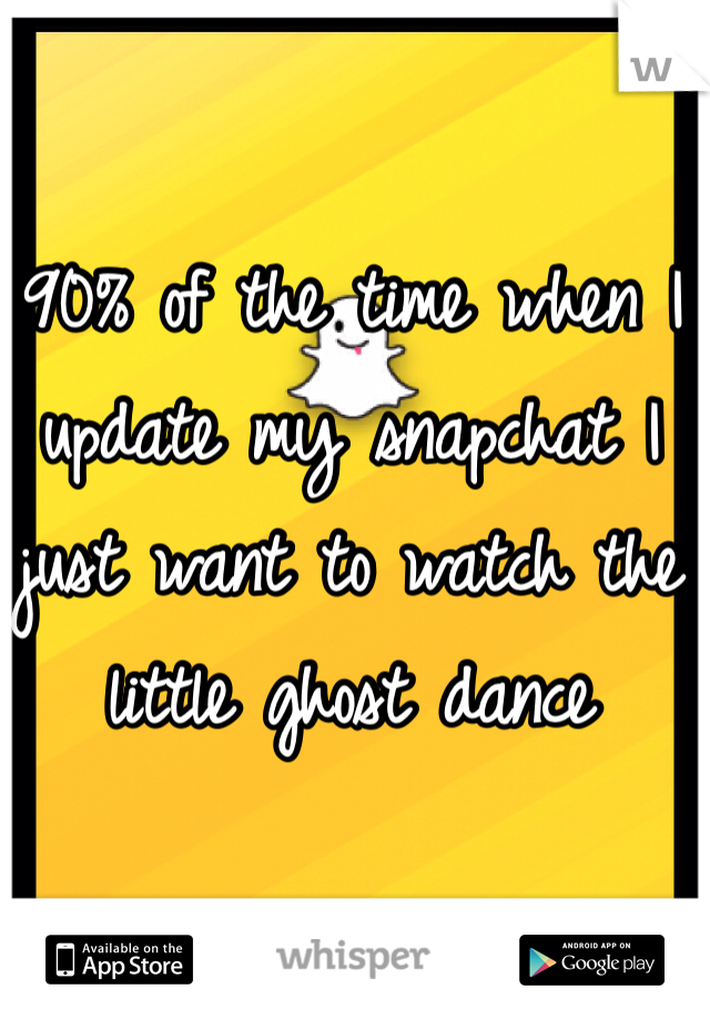 90% of the time when I update my snapchat I just want to watch the little ghost dance