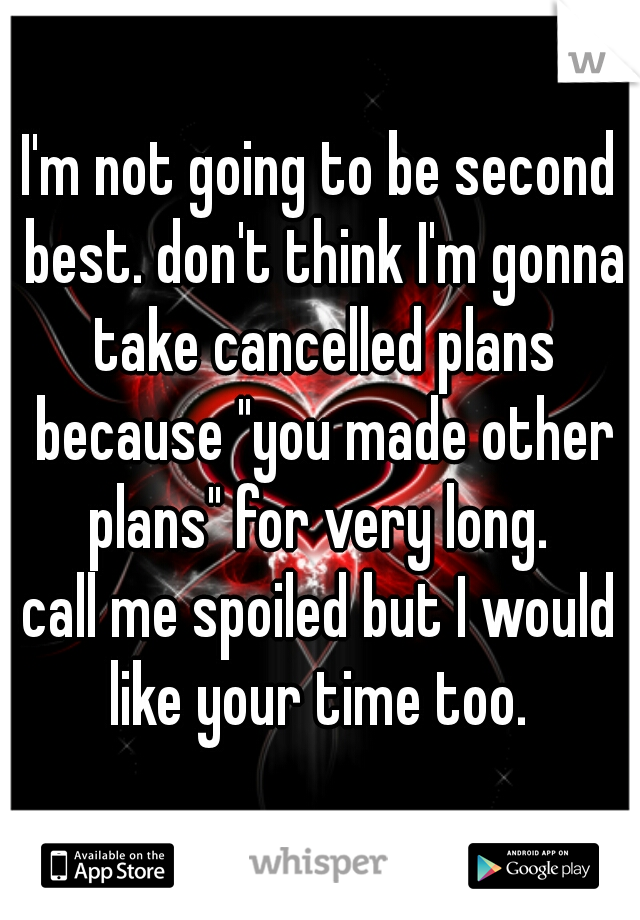 I'm not going to be second best. don't think I'm gonna take cancelled plans because "you made other plans" for very long. 
call me spoiled but I would like your time too. 