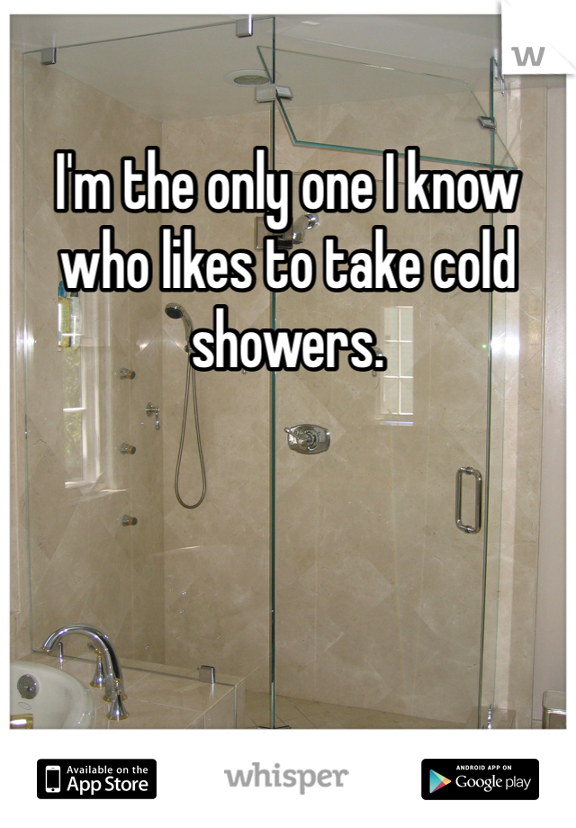 I'm the only one I know who likes to take cold showers. 