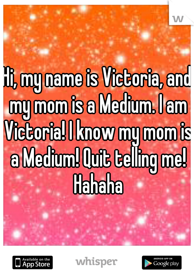 Hi, my name is Victoria, and my mom is a Medium. I am Victoria! I know my mom is a Medium! Quit telling me! Hahaha