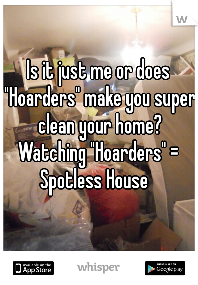 Is it just me or does "Hoarders" make you super clean your home?

Watching "Hoarders" = Spotless House   