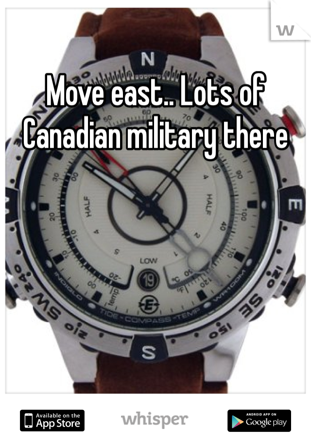 Move east.. Lots of Canadian military there