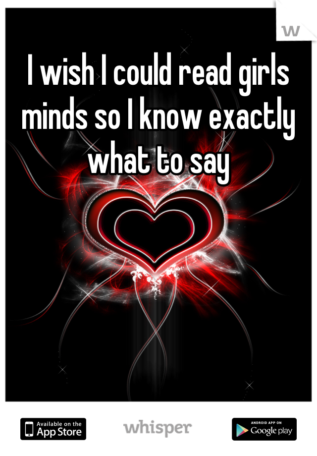 I wish I could read girls minds so I know exactly what to say