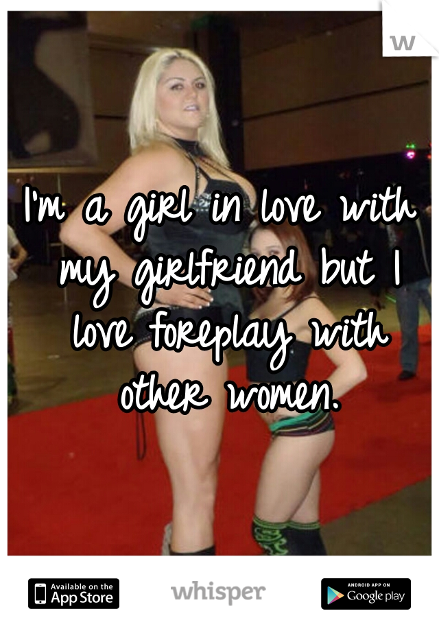 I'm a girl in love with my girlfriend but I love foreplay with other women.