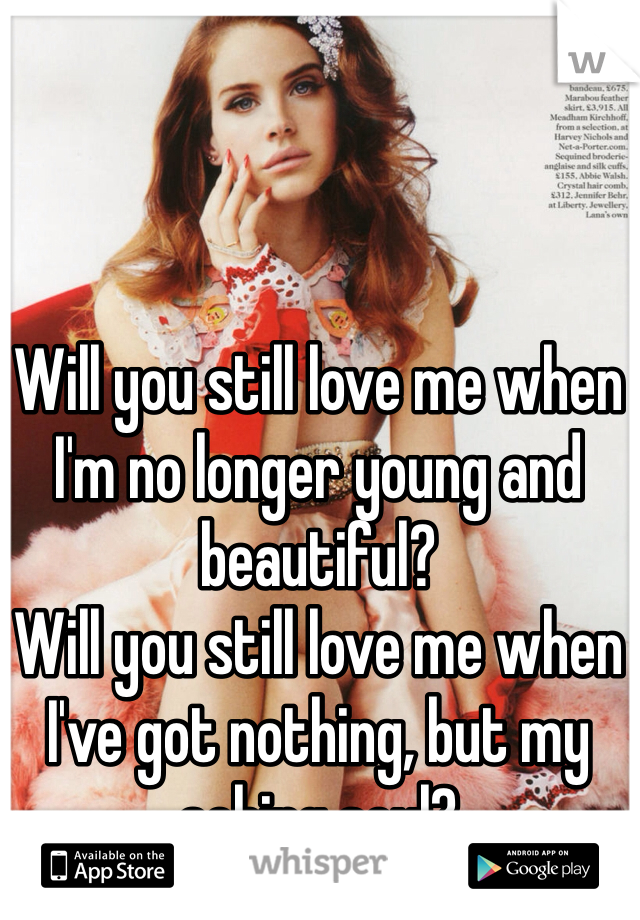 Will you still love me when I'm no longer young and beautiful?
Will you still love me when I've got nothing, but my aching soul?