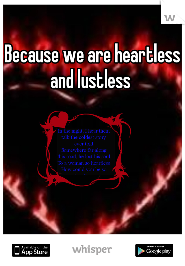 Because we are heartless and lustless 