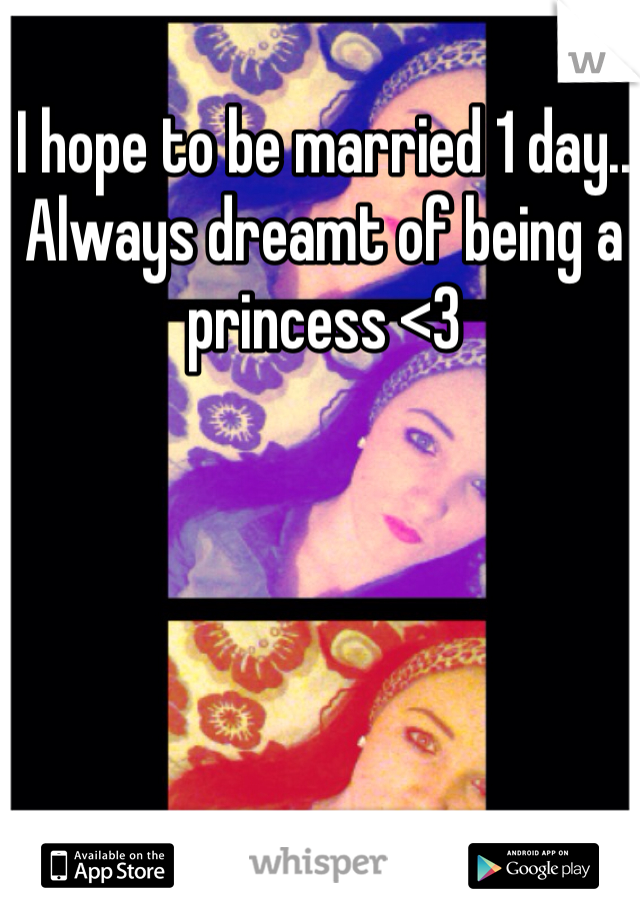 I hope to be married 1 day.. Always dreamt of being a princess <3