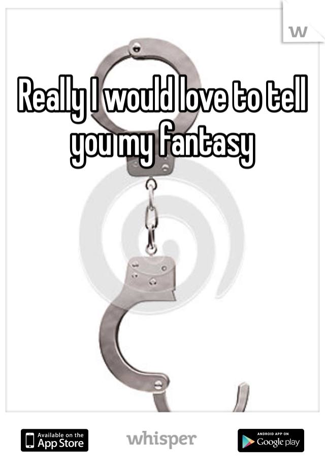 Really I would love to tell you my fantasy