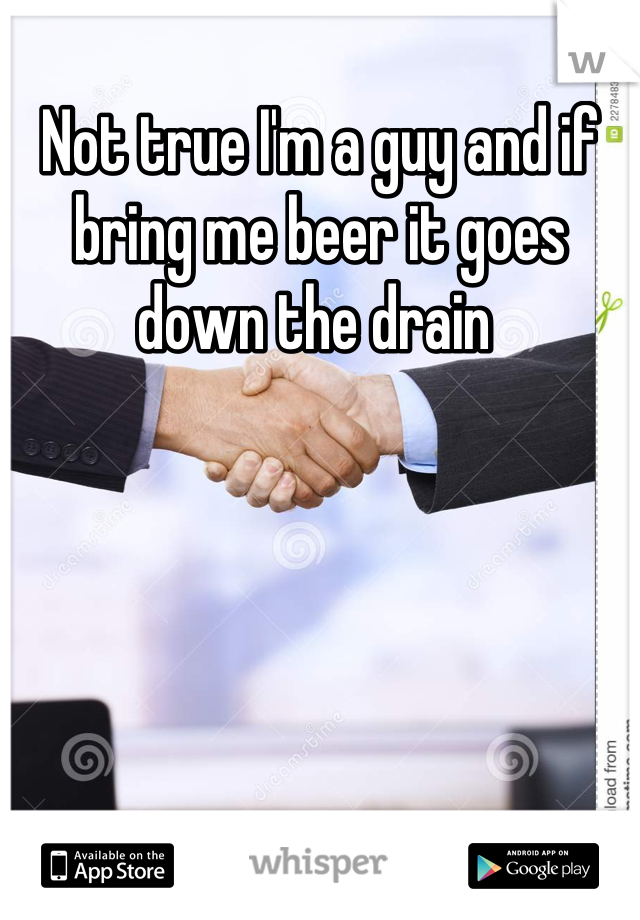 Not true I'm a guy and if bring me beer it goes down the drain 