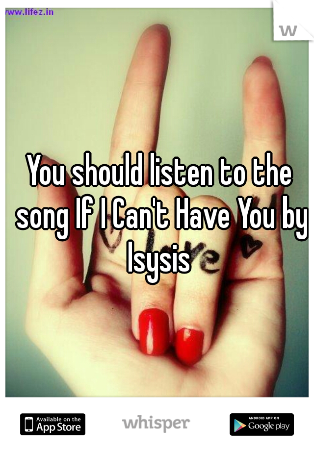 You should listen to the song If I Can't Have You by Isysis 