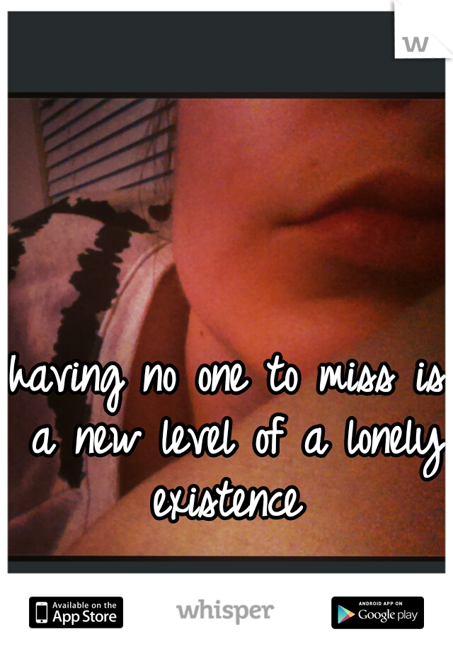 having no one to miss is a new level of a lonely existence 