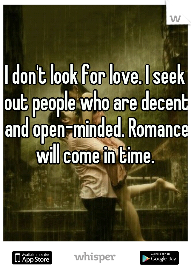 I don't look for love. I seek out people who are decent and open-minded. Romance will come in time. 