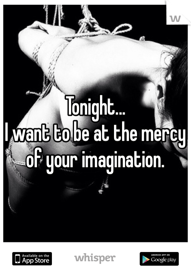 Tonight... 
I want to be at the mercy of your imagination.