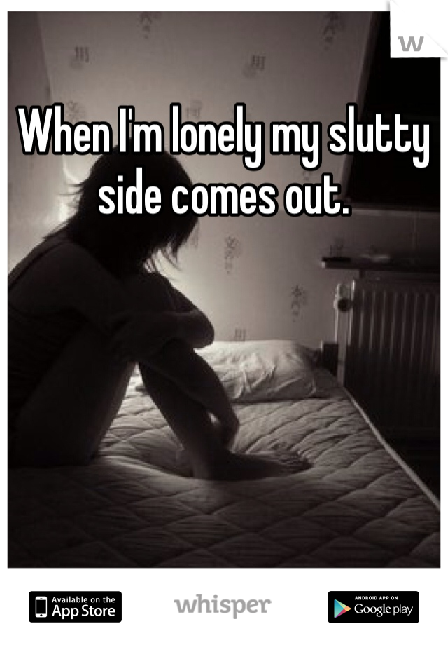 When I'm lonely my slutty side comes out. 