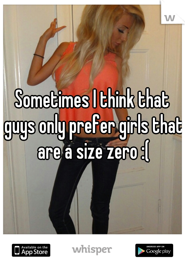 Sometimes I think that guys only prefer girls that are a size zero :(