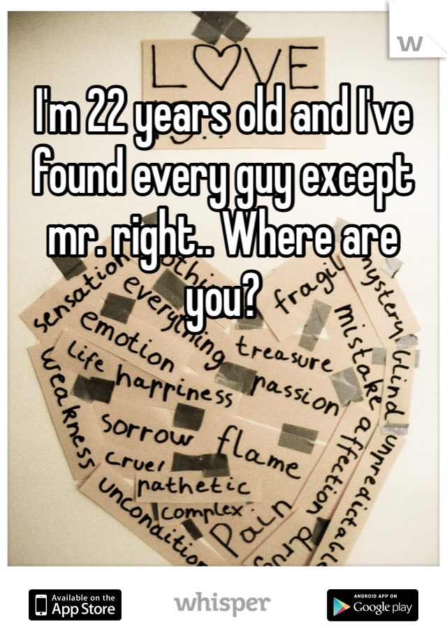 I'm 22 years old and I've found every guy except mr. right.. Where are you?