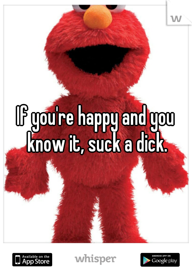 If you're happy and you know it, suck a dick.
