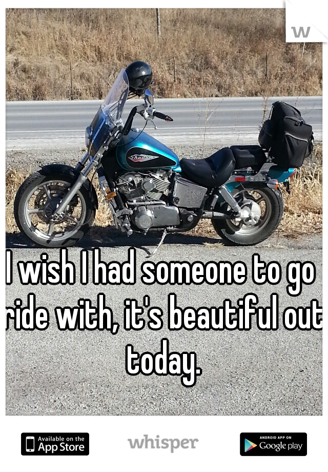 I wish I had someone to go ride with, it's beautiful out today.