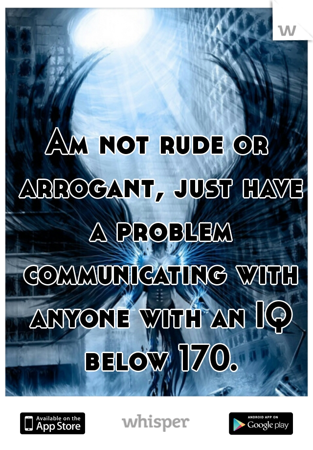 Am not rude or arrogant, just have a problem communicating with anyone with an IQ below 170.