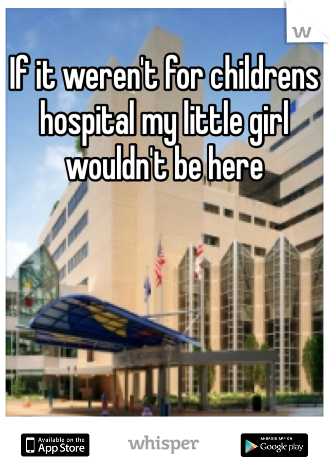 If it weren't for childrens hospital my little girl wouldn't be here