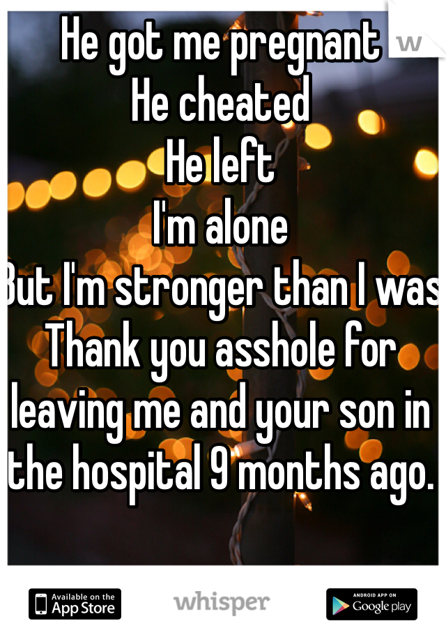 He got me pregnant
He cheated
He left
I'm alone
But I'm stronger than I was
Thank you asshole for leaving me and your son in the hospital 9 months ago. 