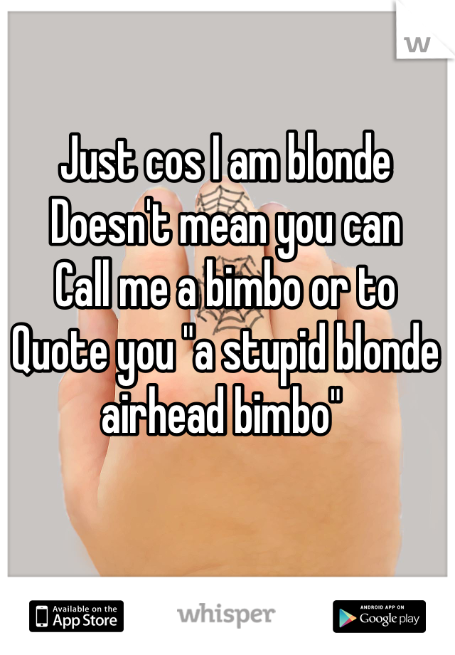 Just cos I am blonde 
Doesn't mean you can 
Call me a bimbo or to 
Quote you "a stupid blonde airhead bimbo" 