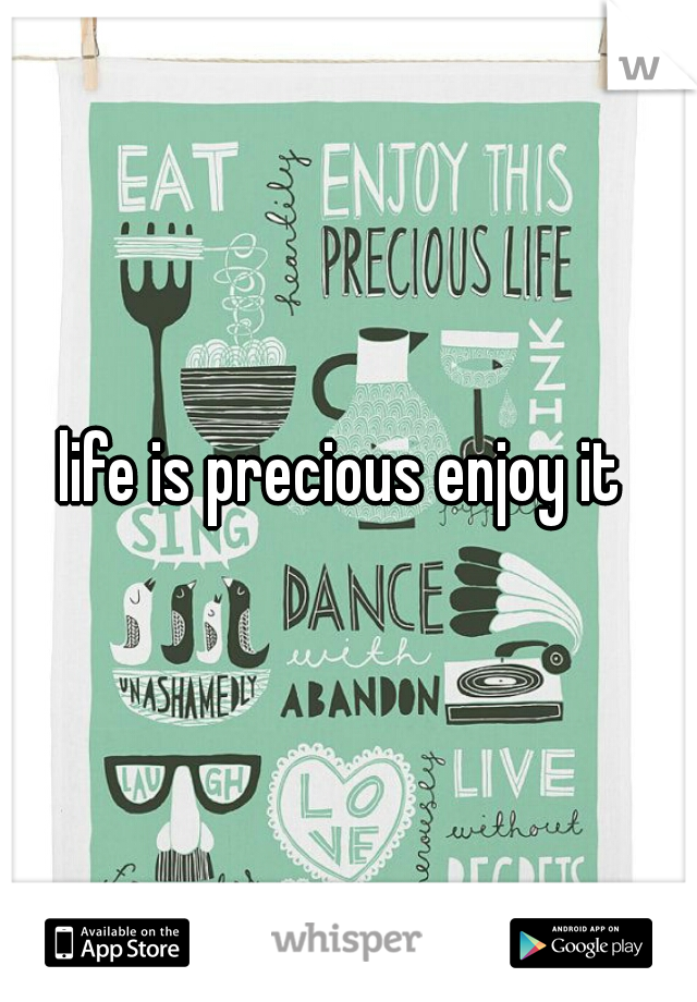 life is precious enjoy it 