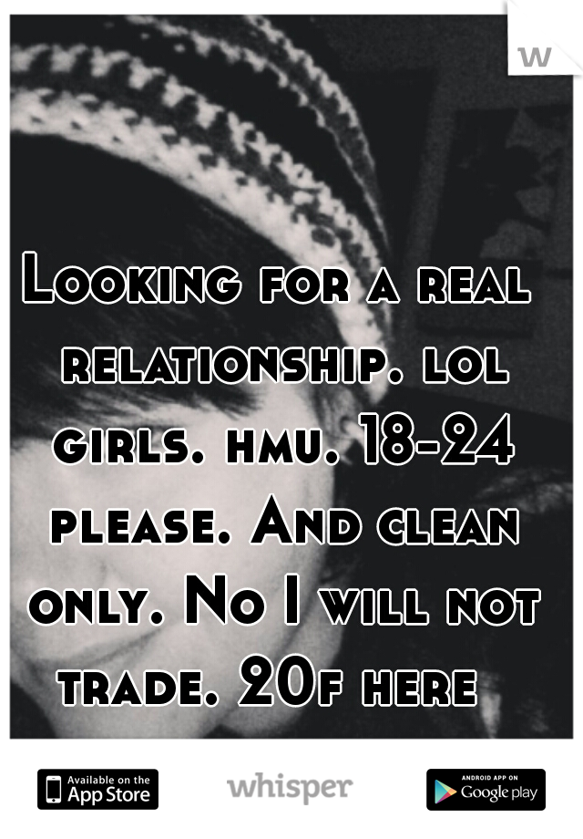 Looking for a real relationship. lol girls. hmu. 18-24 please. And clean only. No I will not trade. 20f here  