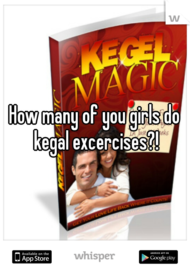 How many of you girls do kegal excercises?!